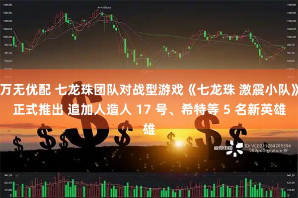 万无优配 七龙珠团队对战型游戏《七龙珠 激震小队》正式推出 追加人造人 17 号、希特等 5 名新英雄