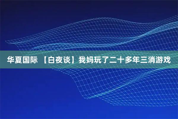 华夏国际 【白夜谈】我妈玩了二十多年三消游戏