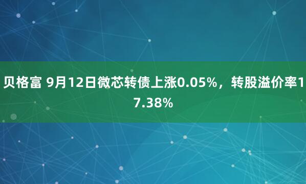 贝格富 9月12日微芯转债上涨0.05%，转股溢价率17.38%