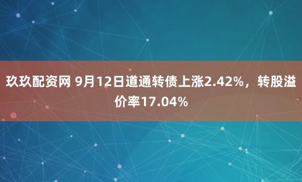 玖玖配资网 9月12日道通转债上涨2.42%，转股溢价率17.04%