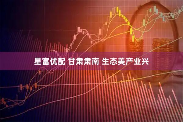 星富优配 甘肃肃南 生态美产业兴