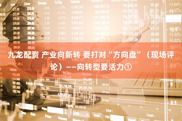 九龙配资 产业向新转 要打对“方向盘”（现场评论）——向转型要活力①