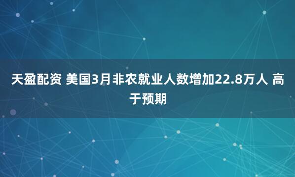 天盈配资 美国3月非农就业人数增加22.8万人 高于预期
