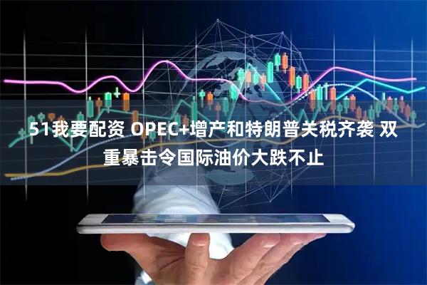 51我要配资 OPEC+增产和特朗普关税齐袭 双重暴击令国际油价大跌不止