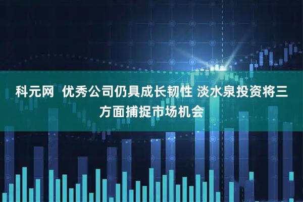 科元网  优秀公司仍具成长韧性 淡水泉投资将三方面捕捉市场机会