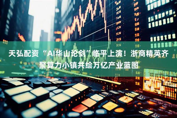 天弘配资 “AI华山论剑”临平上演！浙商精英齐聚算力小镇共绘万亿产业蓝图