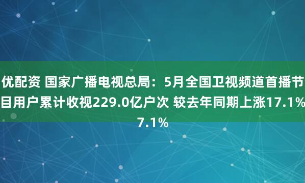 优配资 国家广播电视总局：5月全国卫视频道首播节目用户累计收视229.0亿户次 较去年同期上涨17.1%