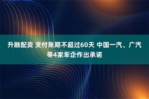 升融配资 支付账期不超过60天 中国一汽、广汽等4家车企作出承诺