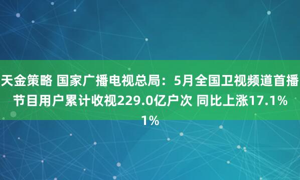 天金策略 国家广播电视总局：5月全国卫视频道首播节目用户累计收视229.0亿户次 同比上涨17.1%