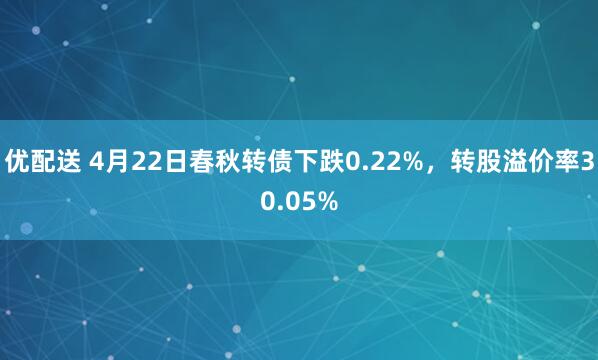优配送 4月22日春秋转债下跌0.22%，转股溢价率30.05%