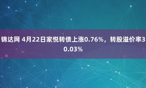 锦达网 4月22日家悦转债上涨0.76%，转股溢价率30.03%