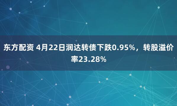 东方配资 4月22日润达转债下跌0.95%，转股溢价率23.28%