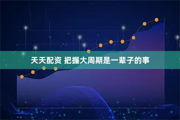 天天配资 把握大周期是一辈子的事