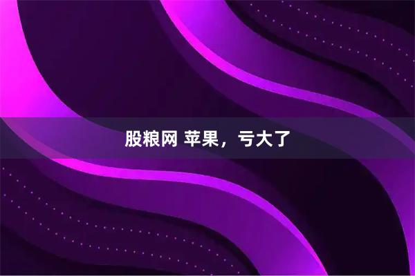 股粮网 苹果，亏大了