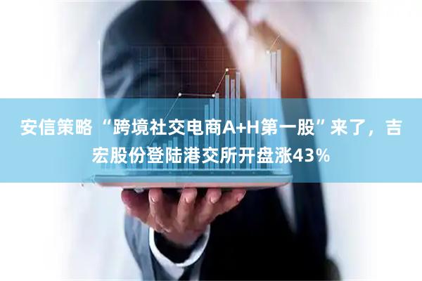安信策略 “跨境社交电商A+H第一股”来了，吉宏股份登陆港交所开盘涨43%