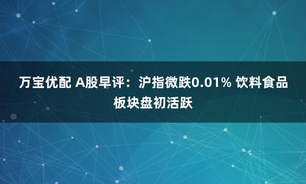 万宝优配 A股早评：沪指微跌0.01% 饮料食品板块盘初活跃