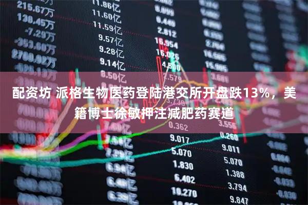 配资坊 派格生物医药登陆港交所开盘跌13%，美籍博士徐敏押注减肥药赛道