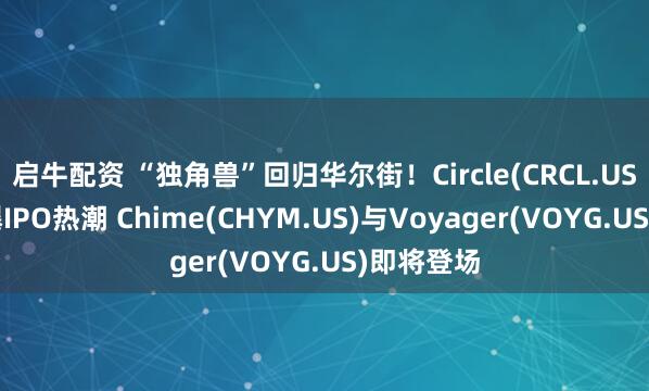 启牛配资 “独角兽”回归华尔街！Circle(CRCL.US)大涨引爆IPO热潮 Chime(CHYM.US)与Voyager(VOYG.US)即将登场