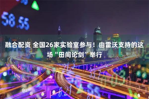 融合配资 全国26家实验室参与！由雷沃支持的这场“田间论剑”举行