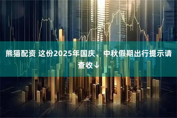 熊猫配资 这份2025年国庆、中秋假期出行提示请查收↓