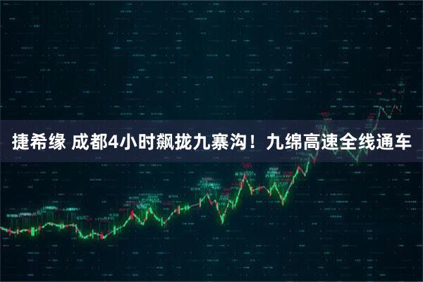 捷希缘 成都4小时飙拢九寨沟！九绵高速全线通车
