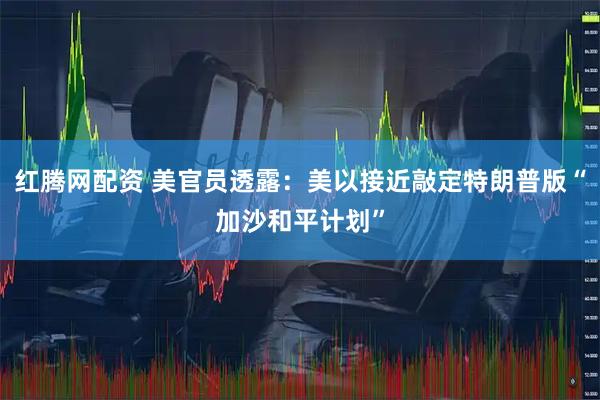 红腾网配资 美官员透露：美以接近敲定特朗普版“加沙和平计划”
