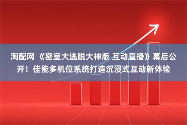 淘配网 《密室大逃脱大神版 互动直播》幕后公开！佳能多机位系统打造沉浸式互动新体验