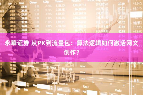 永華证券 从PK到流量包：算法逻辑如何激活网文创作？