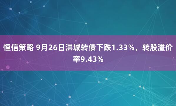恒信策略 9月26日洪城转债下跌1.33%，转股溢价率9.43%