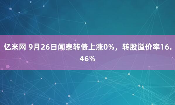 亿米网 9月26日闻泰转债上涨0%，转股溢价率16.46%