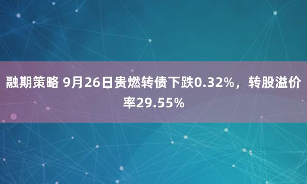 融期策略 9月26日贵燃转债下跌0.32%，转股溢价率29.55%