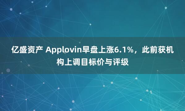 亿盛资产 Applovin早盘上涨6.1%，此前获机构上调目标价与评级