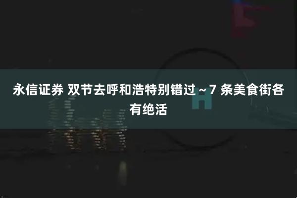 永信证券 双节去呼和浩特别错过～7 条美食街各有绝活