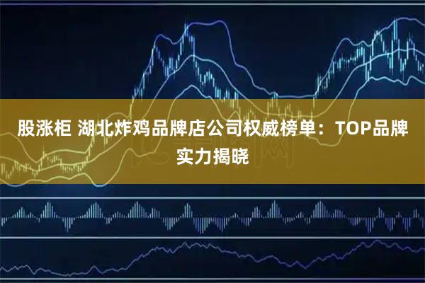 股涨柜 湖北炸鸡品牌店公司权威榜单：TOP品牌实力揭晓