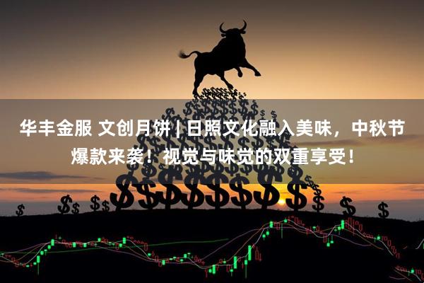华丰金服 文创月饼 | 日照文化融入美味，中秋节爆款来袭！视觉与味觉的双重享受！