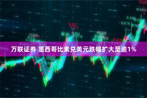 万联证券 墨西哥比索兑美元跌幅扩大至逾1%