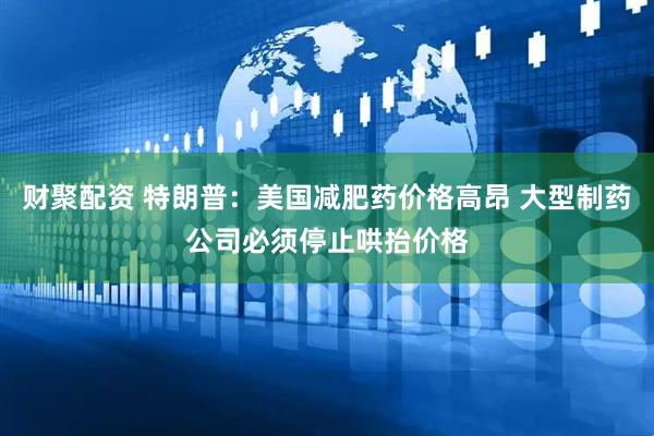 财聚配资 特朗普：美国减肥药价格高昂 大型制药公司必须停止哄抬价格