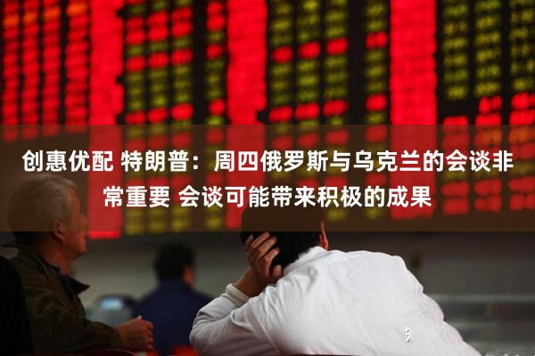 创惠优配 特朗普：周四俄罗斯与乌克兰的会谈非常重要 会谈可能带来积极的成果