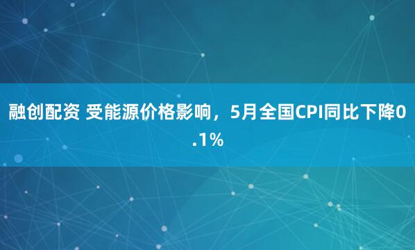 融创配资 受能源价格影响，5月全国CPI同比下降0.1%