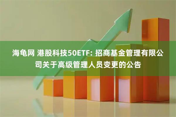 海龟网 港股科技50ETF: 招商基金管理有限公司关于高级管理人员变更的公告
