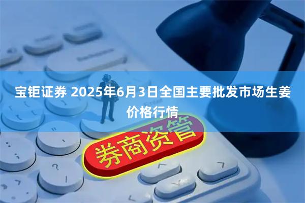 宝钜证券 2025年6月3日全国主要批发市场生姜价格行情