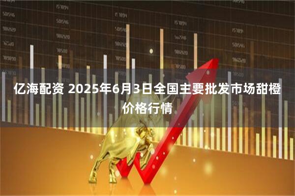 亿海配资 2025年6月3日全国主要批发市场甜橙价格行情