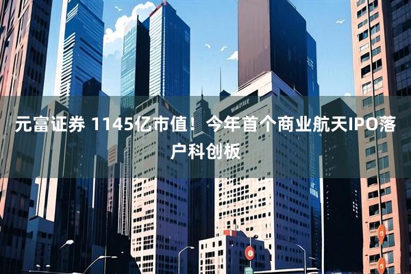 元富证券 1145亿市值！今年首个商业航天IPO落户科创板