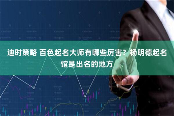 迪时策略 百色起名大师有哪些厉害？杨明德起名馆是出名的地方
