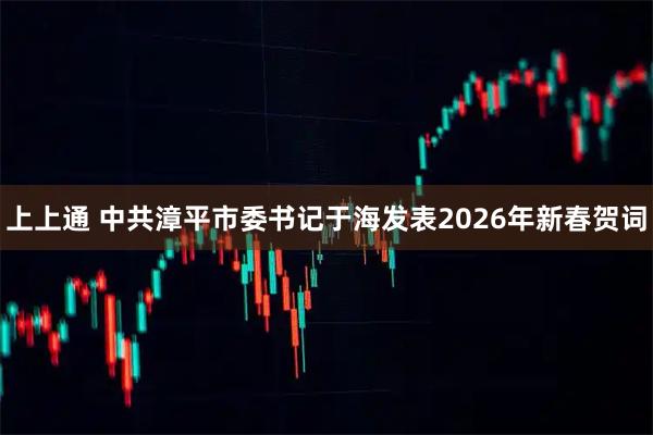 上上通 中共漳平市委书记于海发表2026年新春贺词