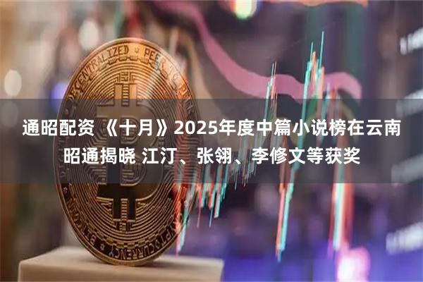 通昭配资 《十月》2025年度中篇小说榜在云南昭通揭晓 江汀、张翎、李修文等获奖