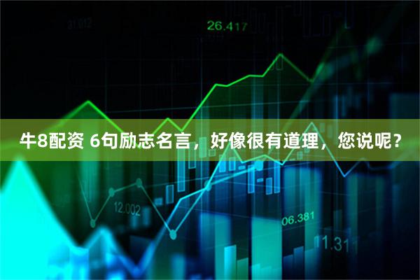 牛8配资 6句励志名言，好像很有道理，您说呢？