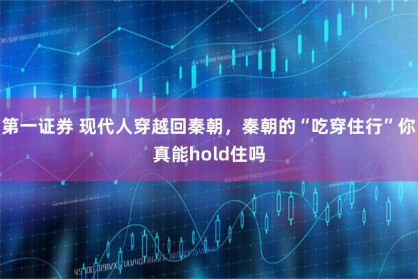 第一证券 现代人穿越回秦朝,秦朝的“吃穿住行”你真能hold住吗