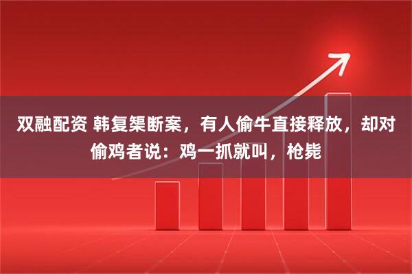 双融配资 韩复榘断案,有人偷牛直接释放,却对偷鸡者说:鸡一抓就叫,枪毙
