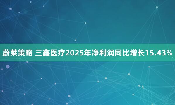 蔚莱策略 三鑫医疗2025年净利润同比增长15.43%